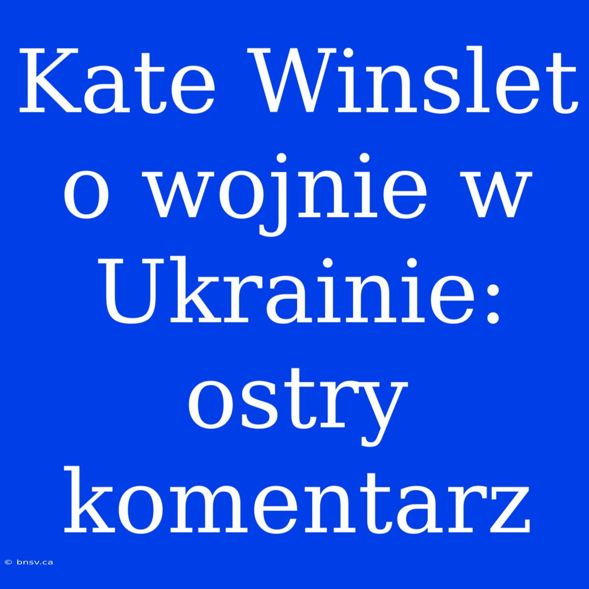 Kate Winslet O Wojnie W Ukrainie: Ostry Komentarz