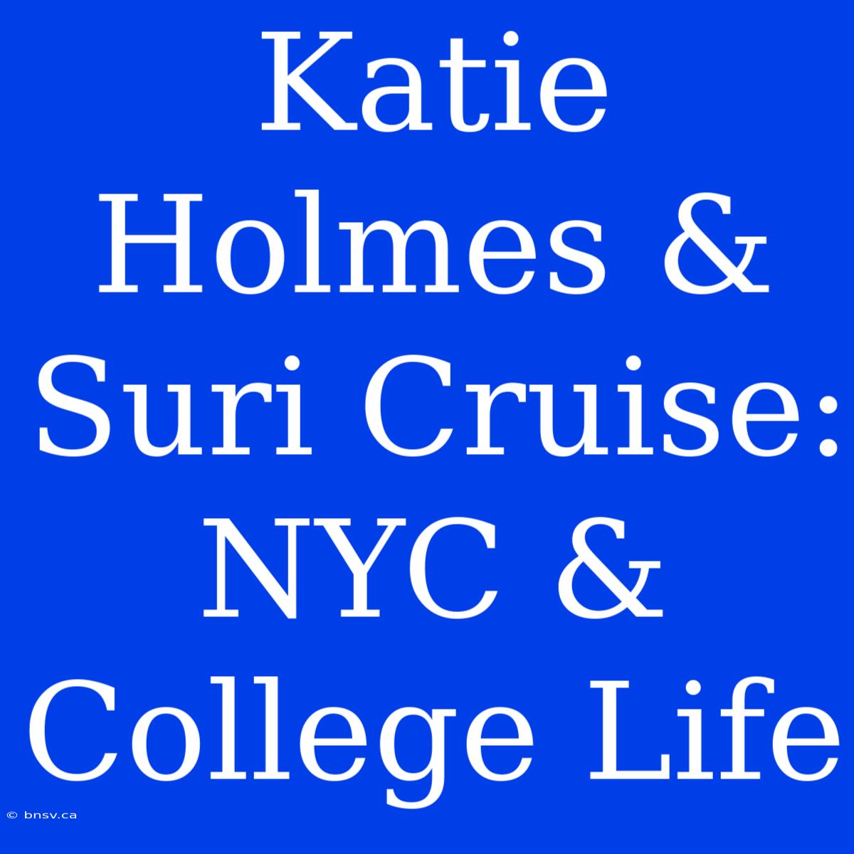 Katie Holmes & Suri Cruise: NYC & College Life