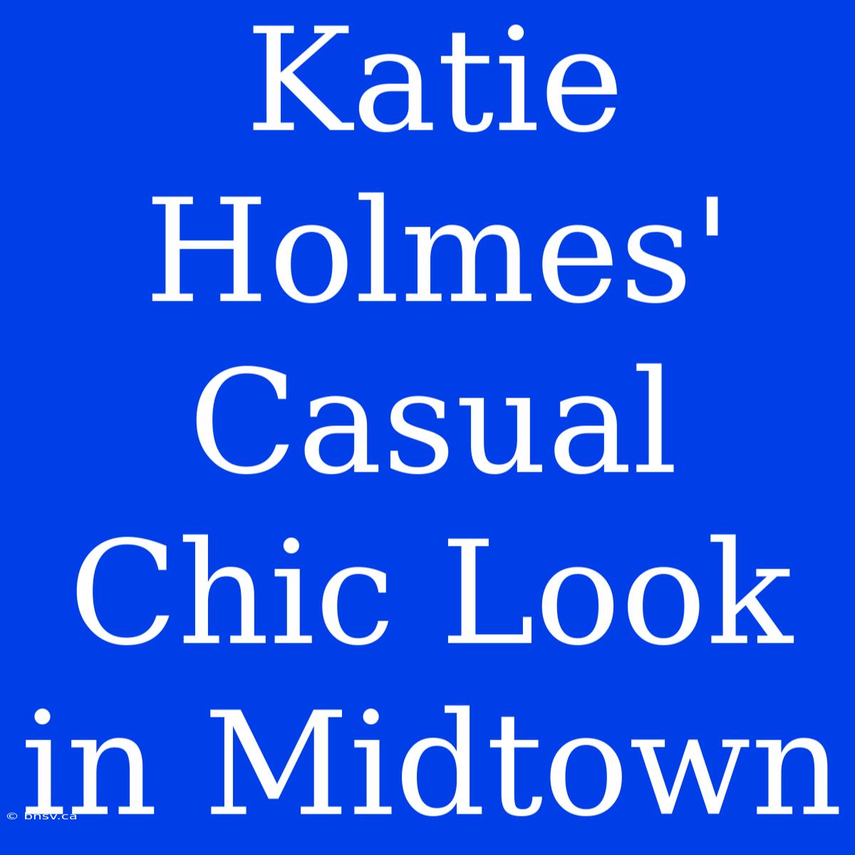 Katie Holmes' Casual Chic Look In Midtown