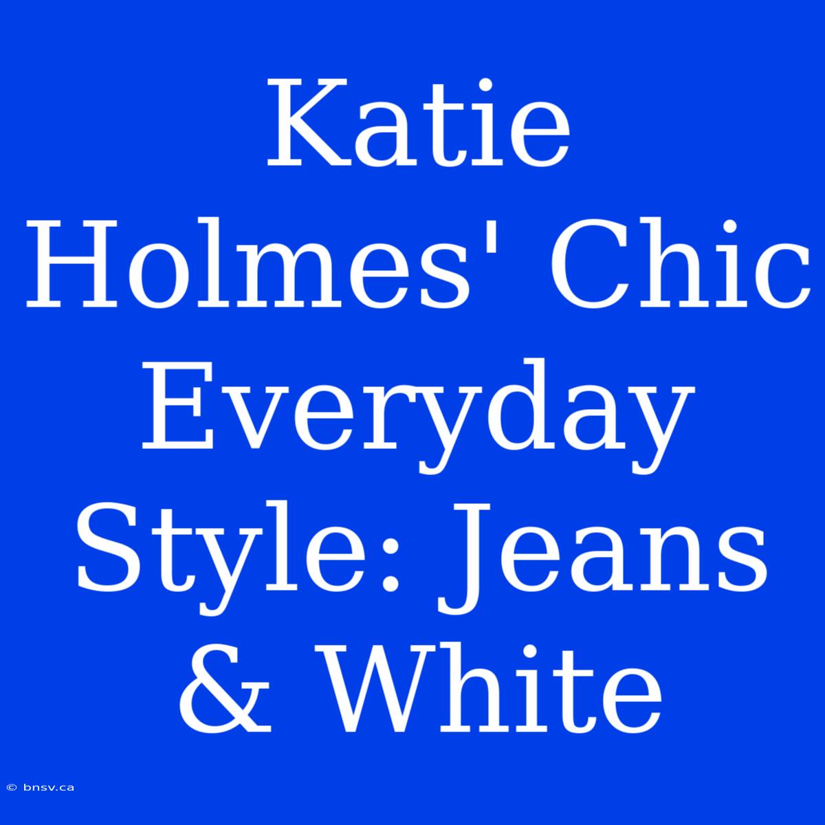 Katie Holmes' Chic Everyday Style: Jeans & White