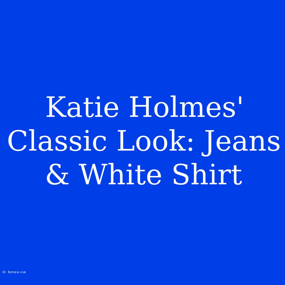 Katie Holmes' Classic Look: Jeans & White Shirt