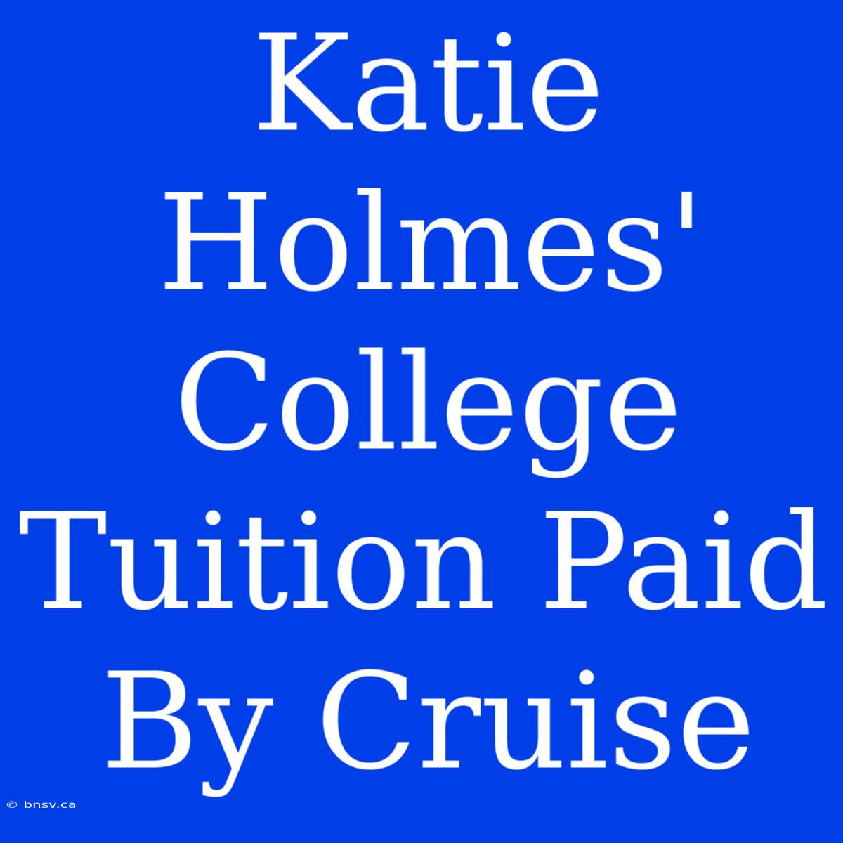 Katie Holmes' College Tuition Paid By Cruise