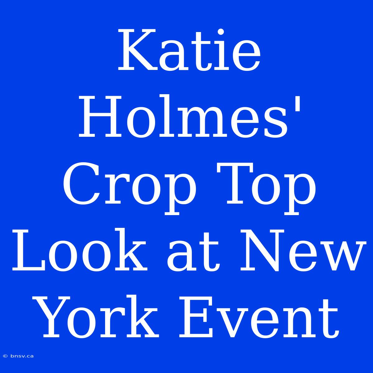 Katie Holmes' Crop Top Look At New York Event