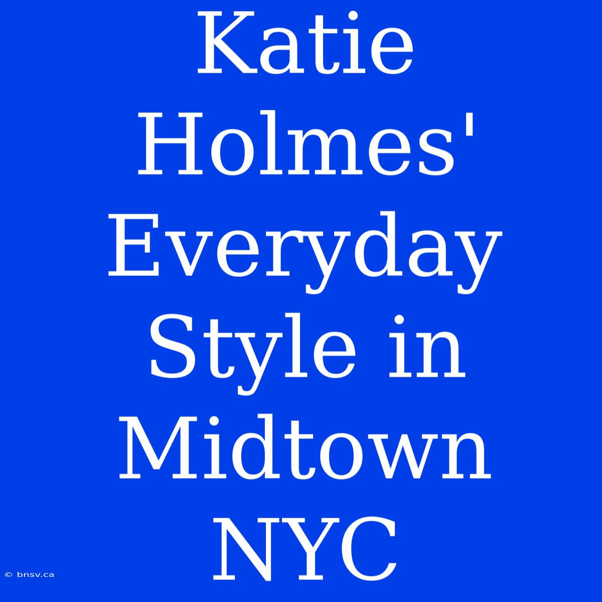 Katie Holmes' Everyday Style In Midtown NYC