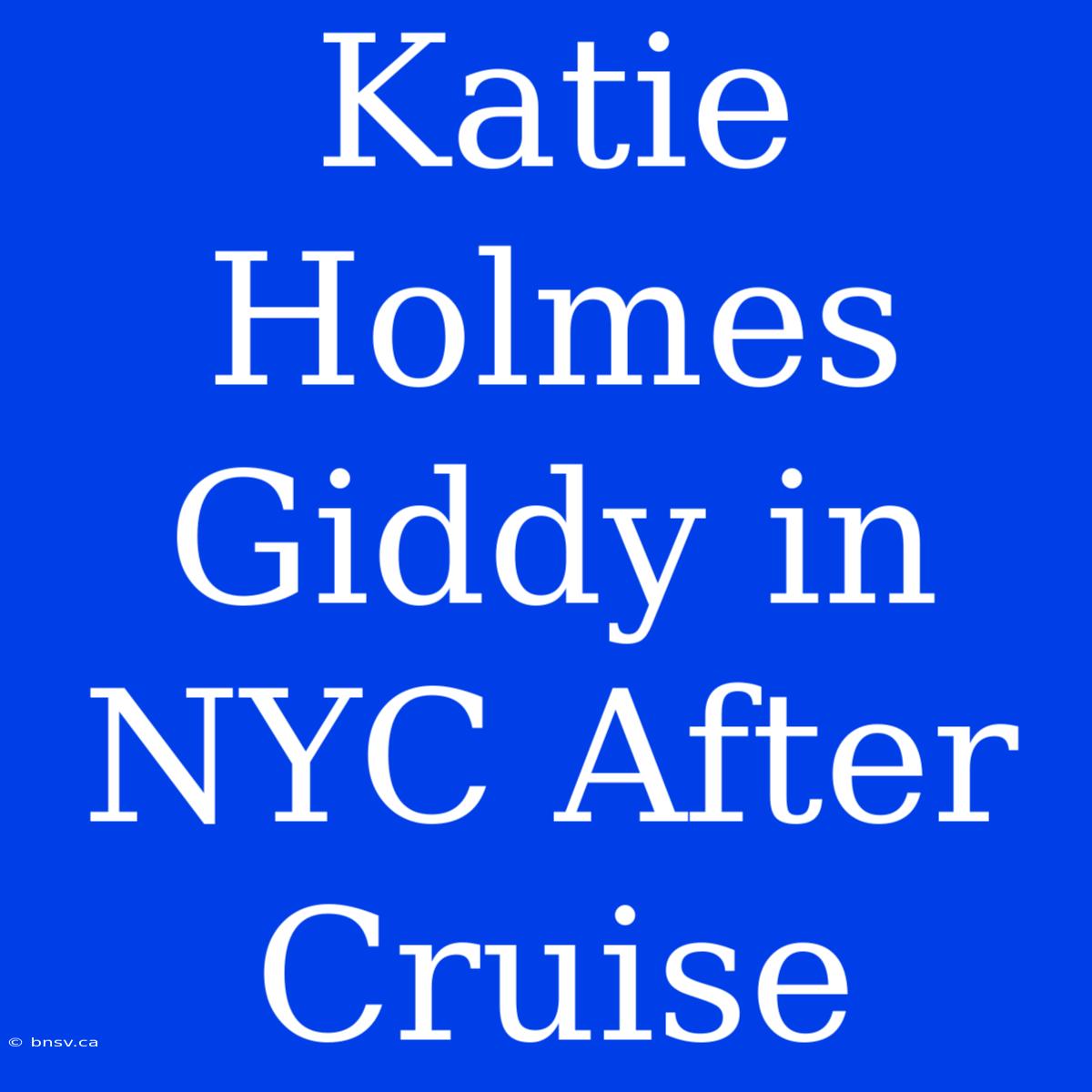 Katie Holmes Giddy In NYC After Cruise