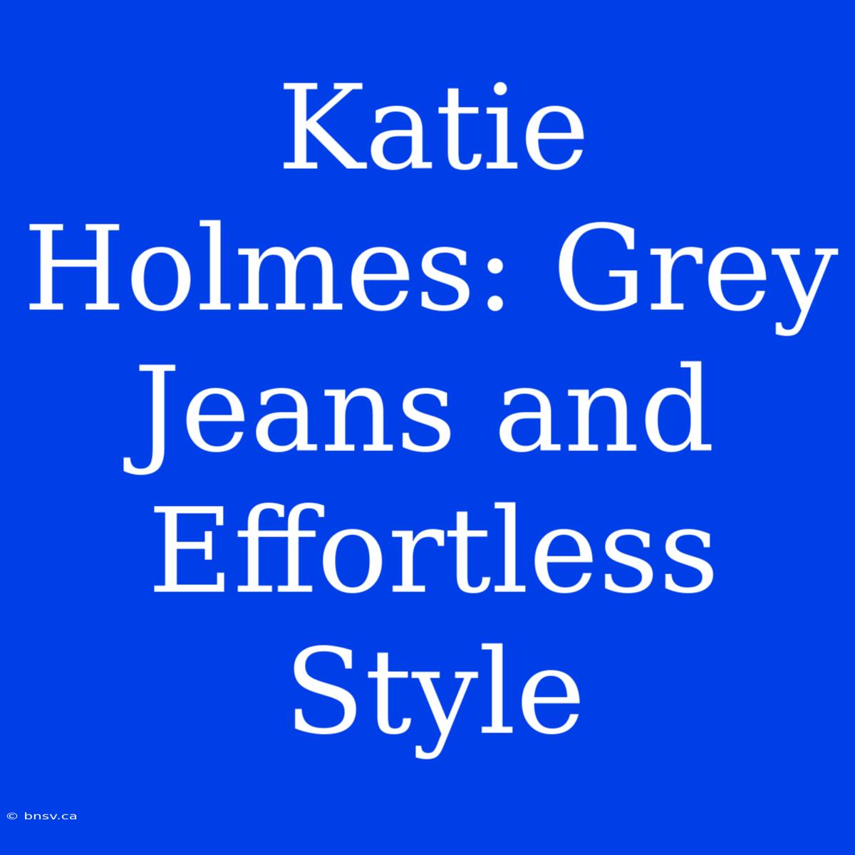 Katie Holmes: Grey Jeans And Effortless Style