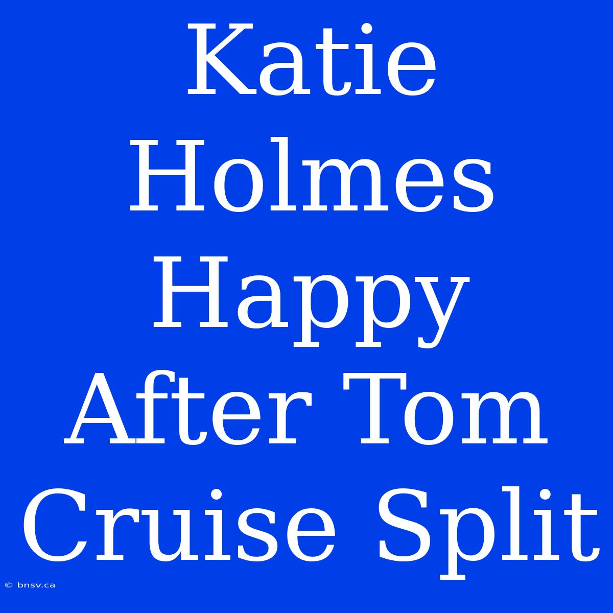 Katie Holmes Happy After Tom Cruise Split