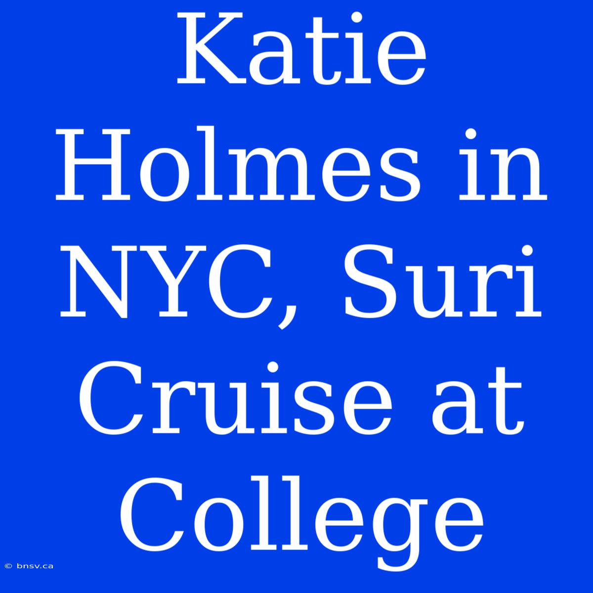 Katie Holmes In NYC, Suri Cruise At College