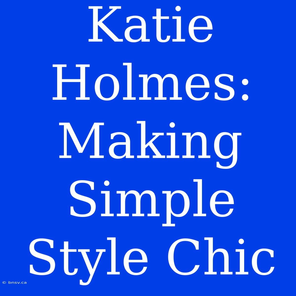 Katie Holmes:  Making Simple Style Chic