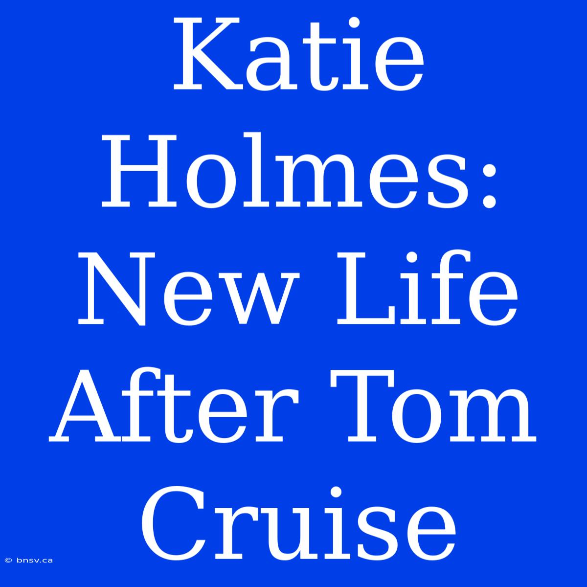 Katie Holmes: New Life After Tom Cruise