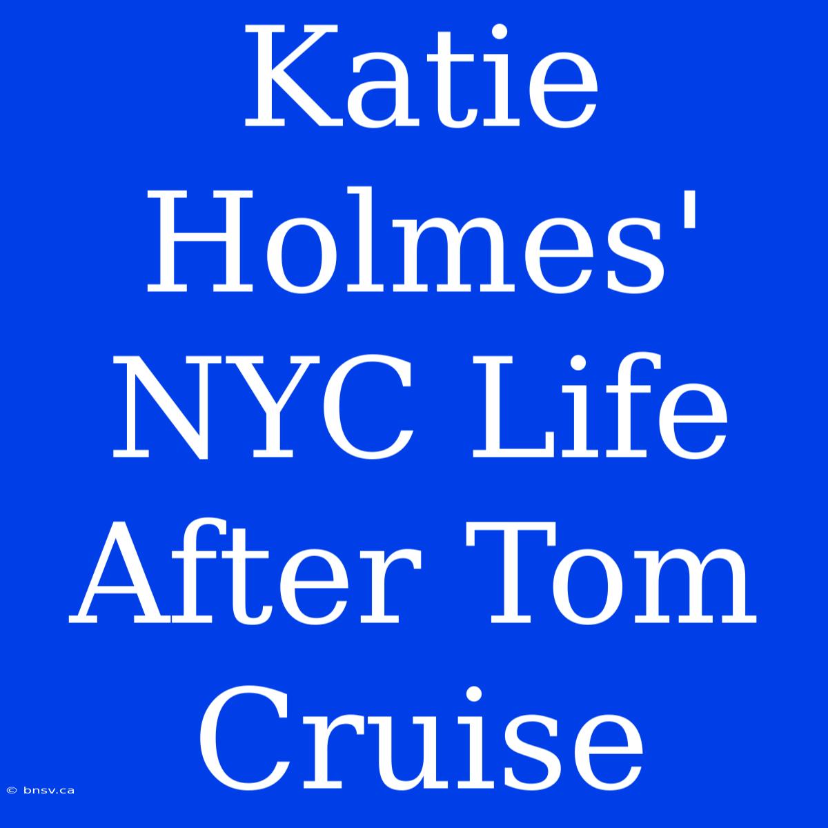 Katie Holmes' NYC Life After Tom Cruise