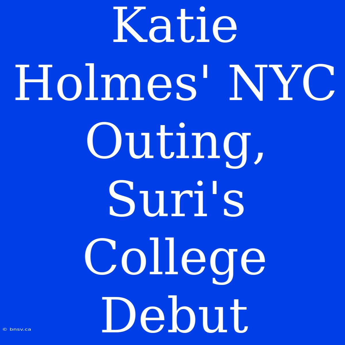 Katie Holmes' NYC Outing, Suri's College Debut