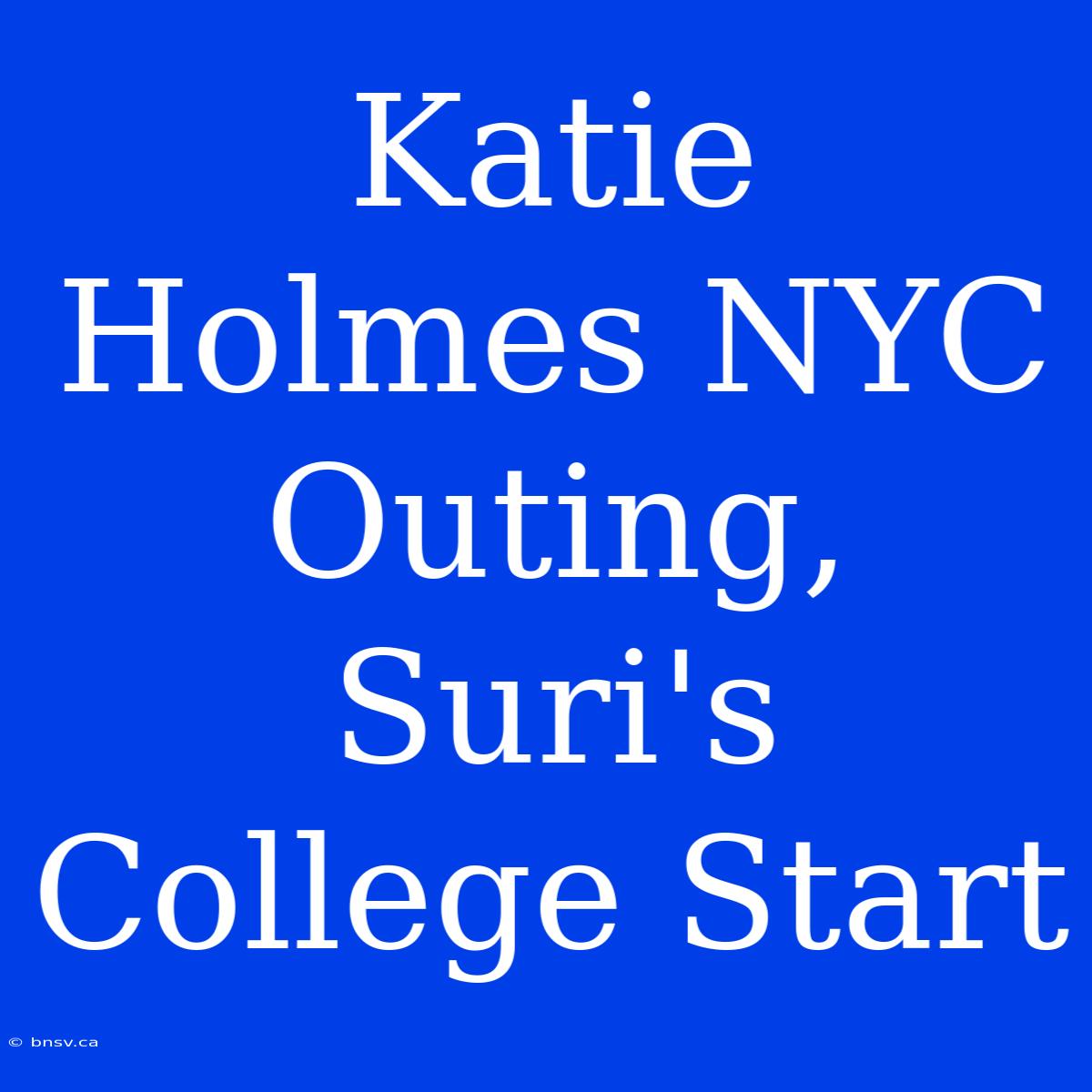 Katie Holmes NYC Outing, Suri's College Start