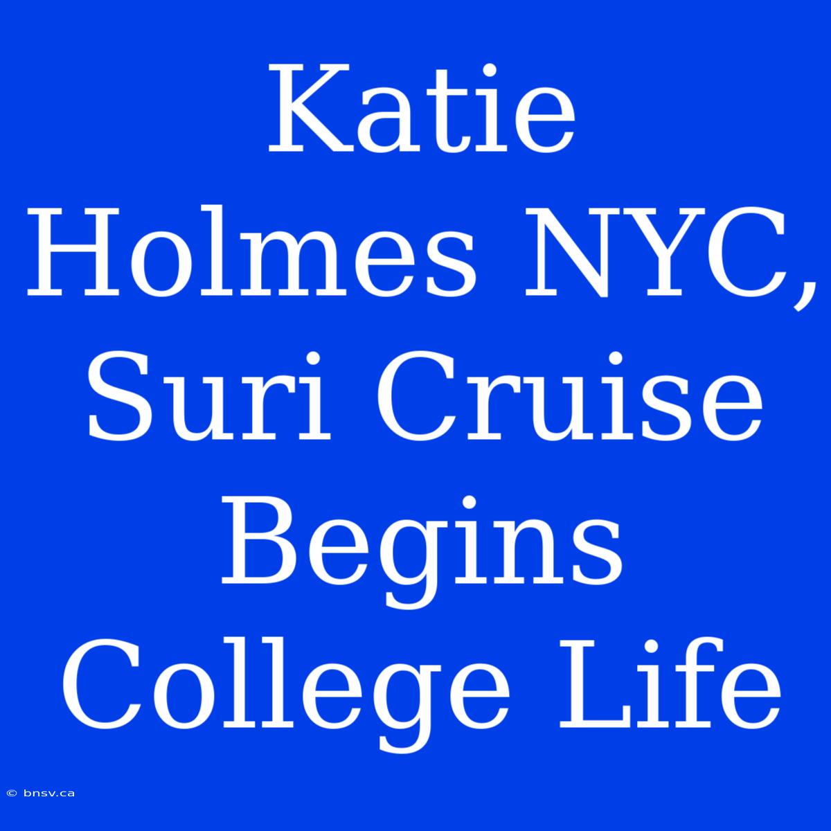 Katie Holmes NYC, Suri Cruise Begins College Life