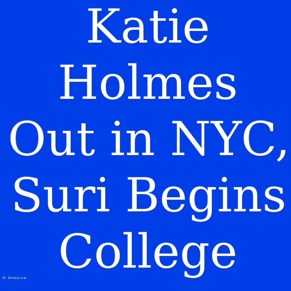 Katie Holmes Out In NYC, Suri Begins College