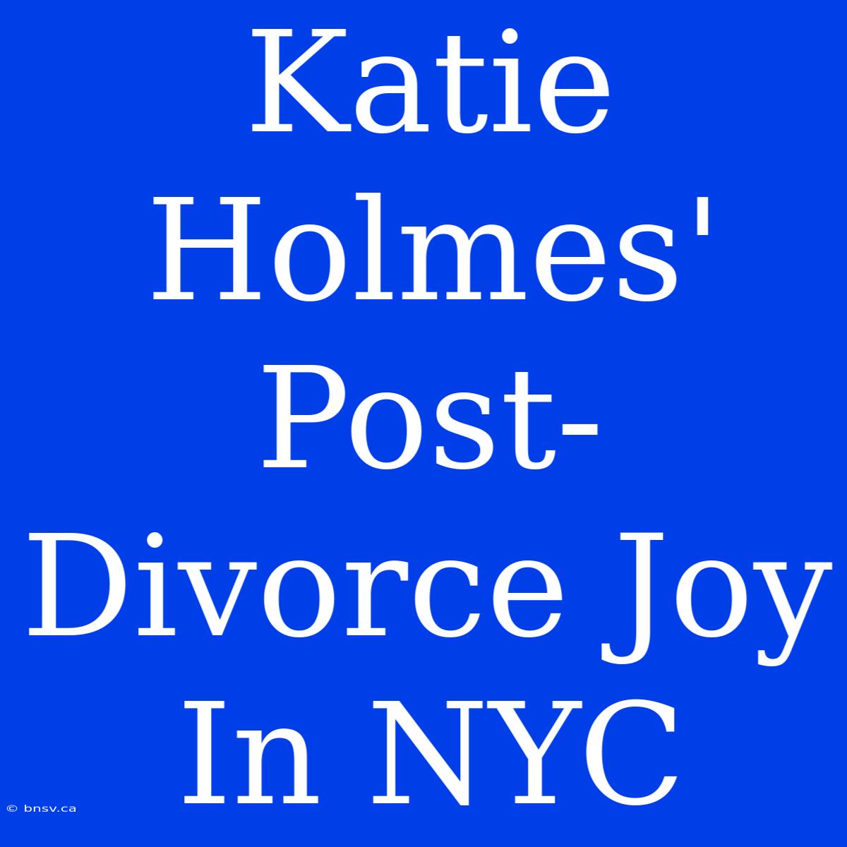 Katie Holmes' Post-Divorce Joy In NYC