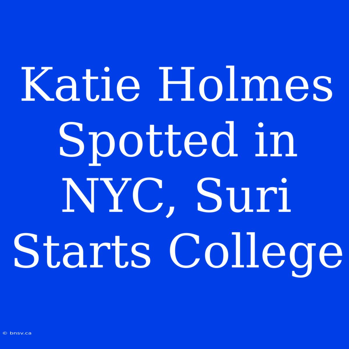 Katie Holmes Spotted In NYC, Suri Starts College