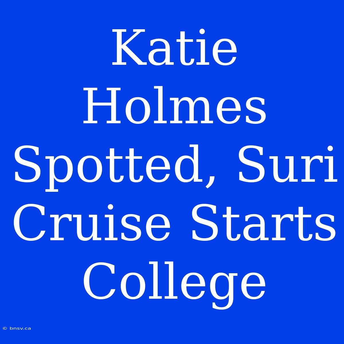 Katie Holmes Spotted, Suri Cruise Starts College