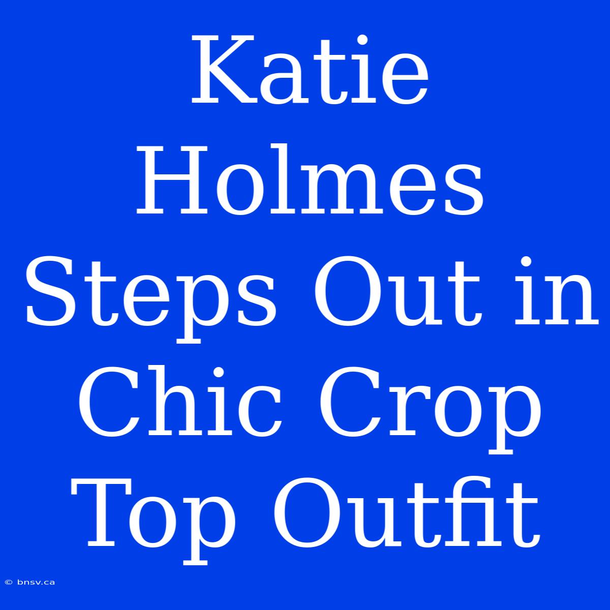 Katie Holmes Steps Out In Chic Crop Top Outfit