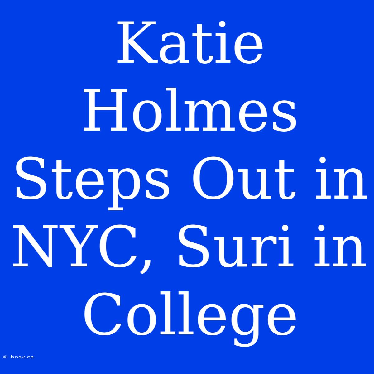 Katie Holmes Steps Out In NYC, Suri In College