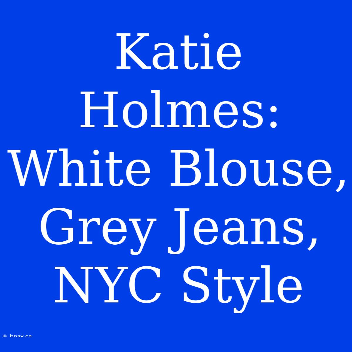 Katie Holmes: White Blouse, Grey Jeans, NYC Style