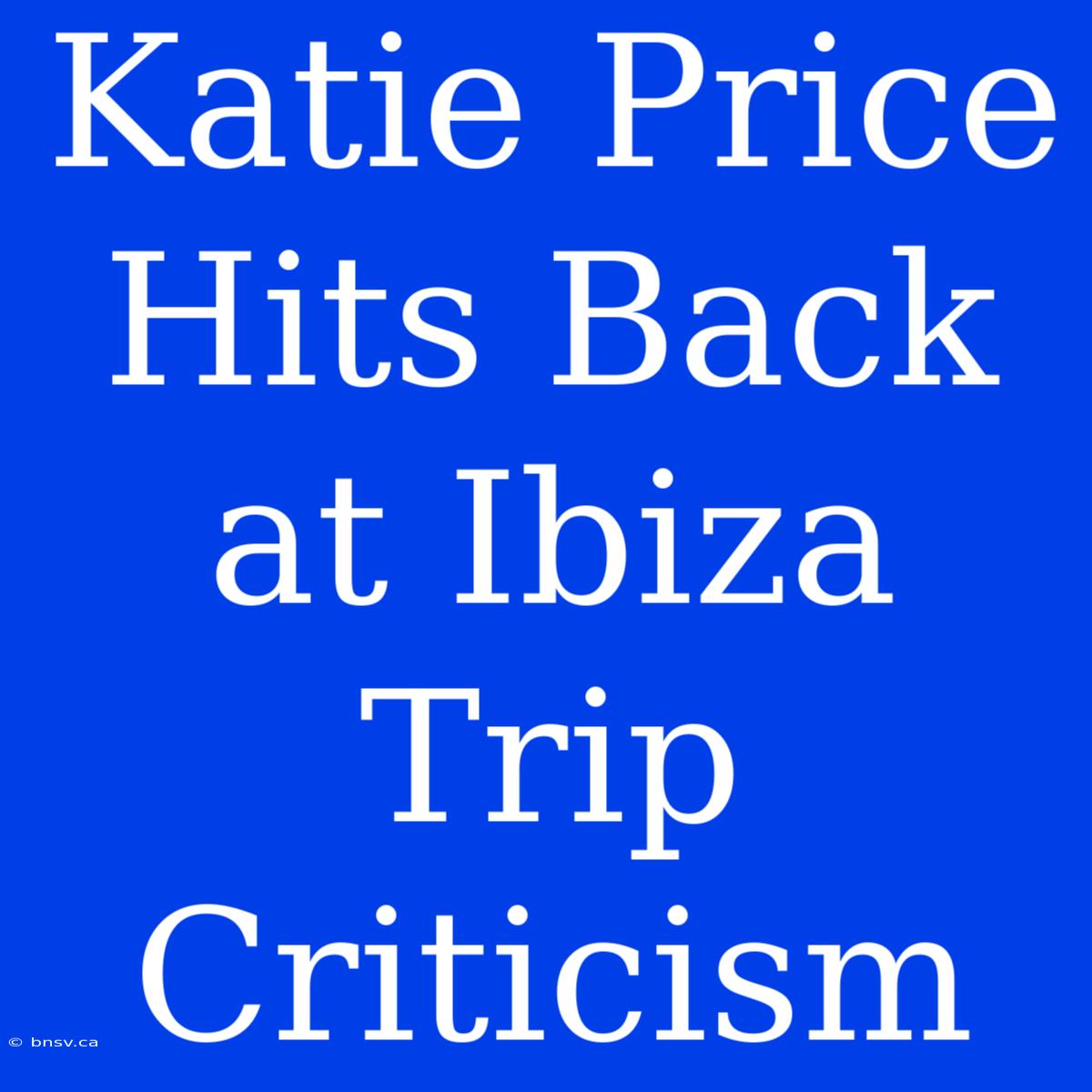 Katie Price Hits Back At Ibiza Trip Criticism