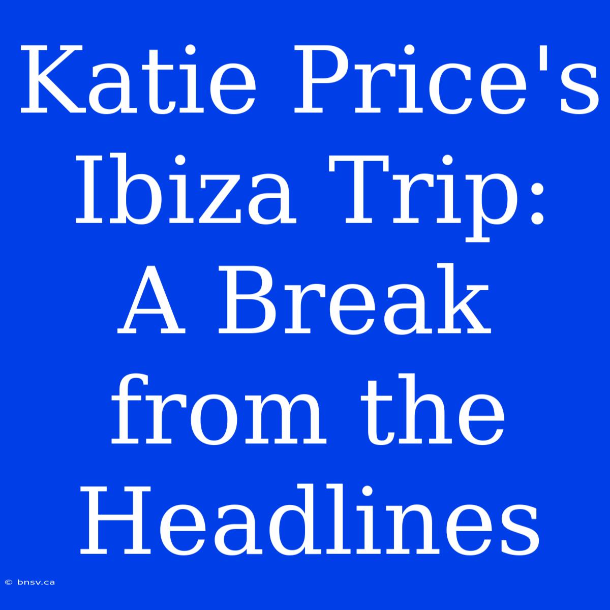 Katie Price's Ibiza Trip:  A Break From The Headlines