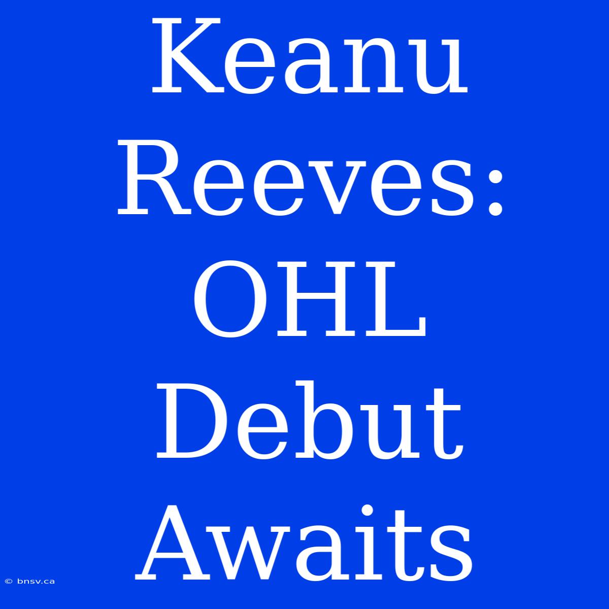 Keanu Reeves: OHL Debut Awaits