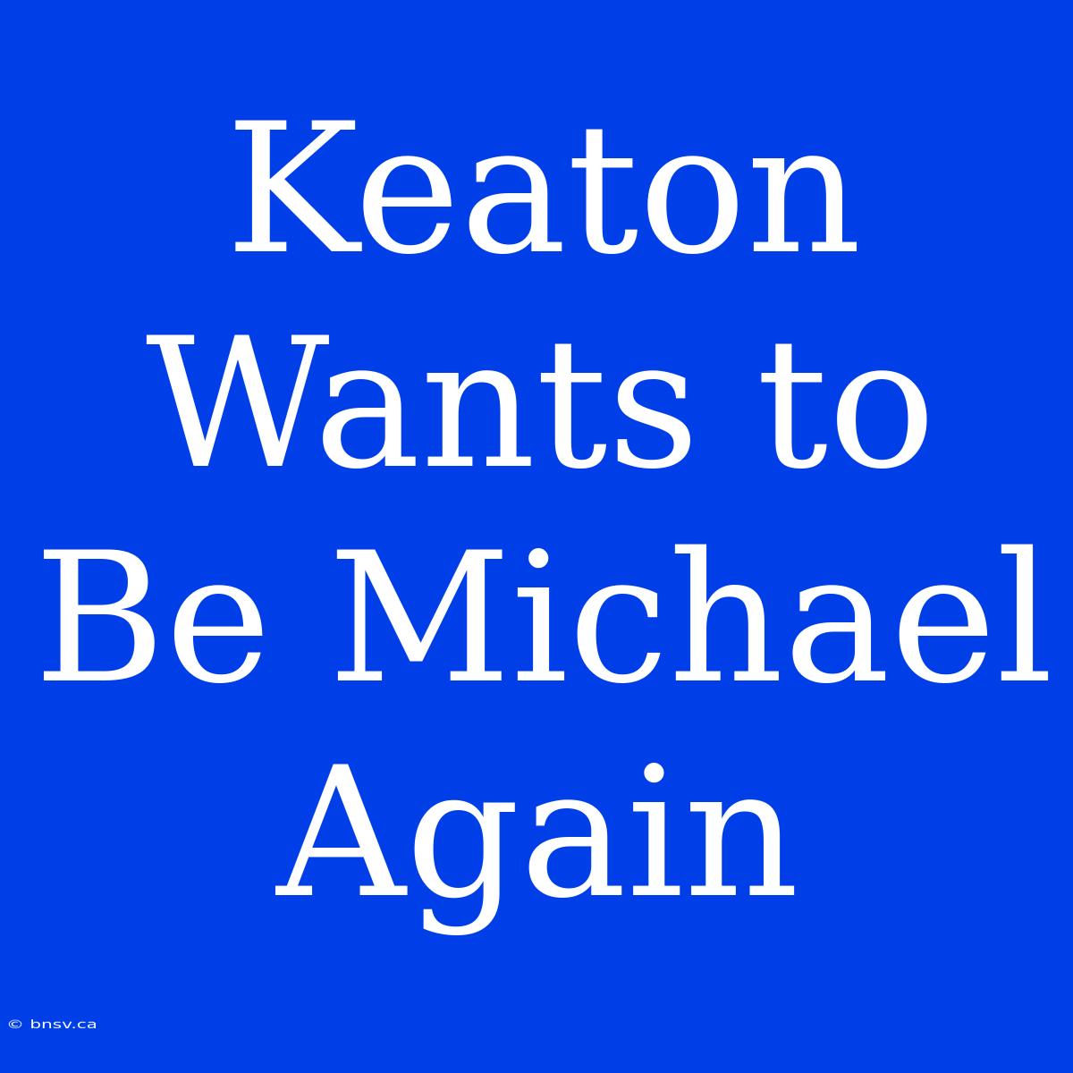 Keaton Wants To Be Michael Again