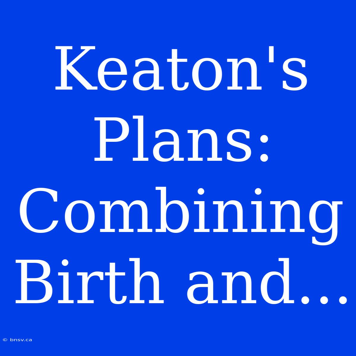 Keaton's Plans: Combining Birth And...