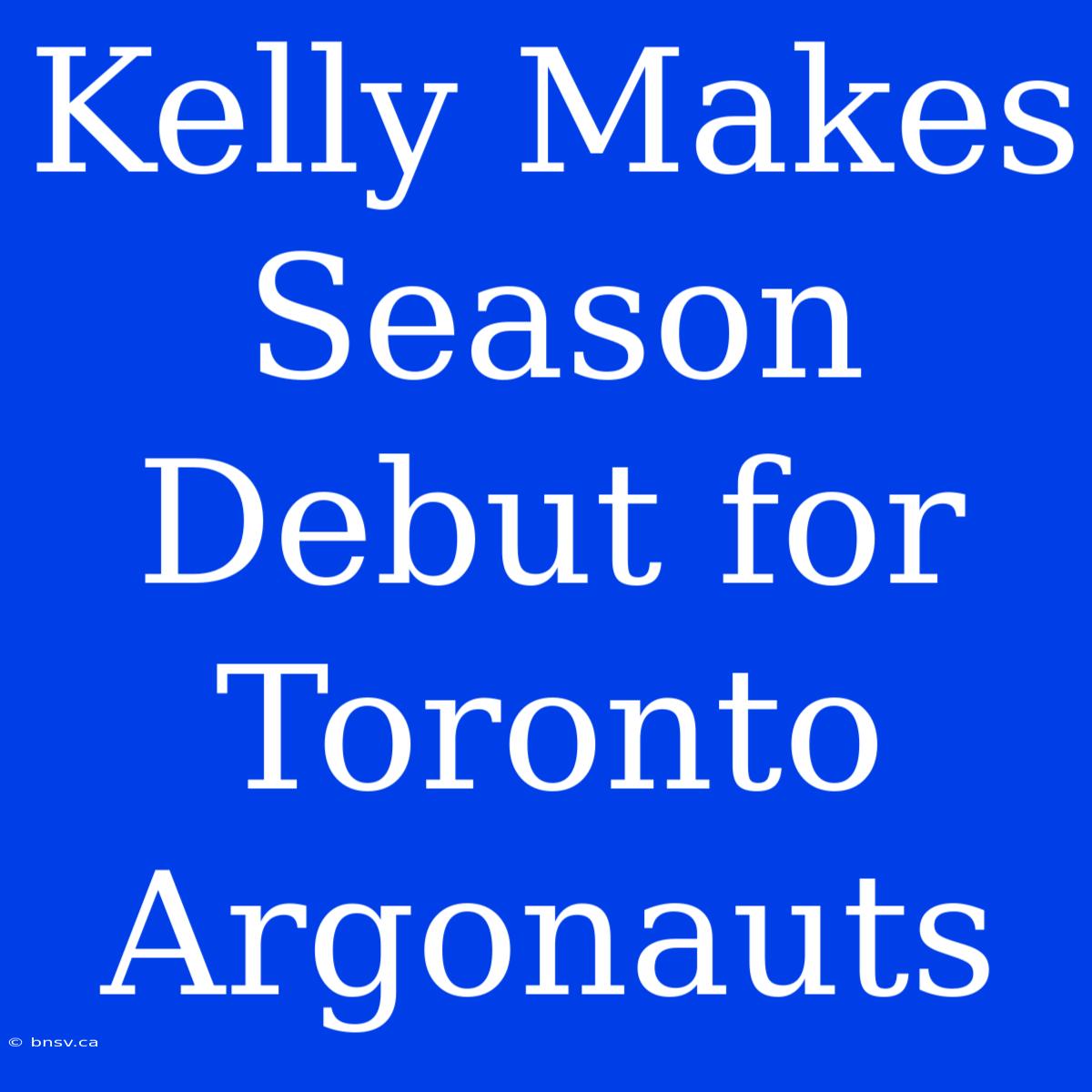 Kelly Makes Season Debut For Toronto Argonauts