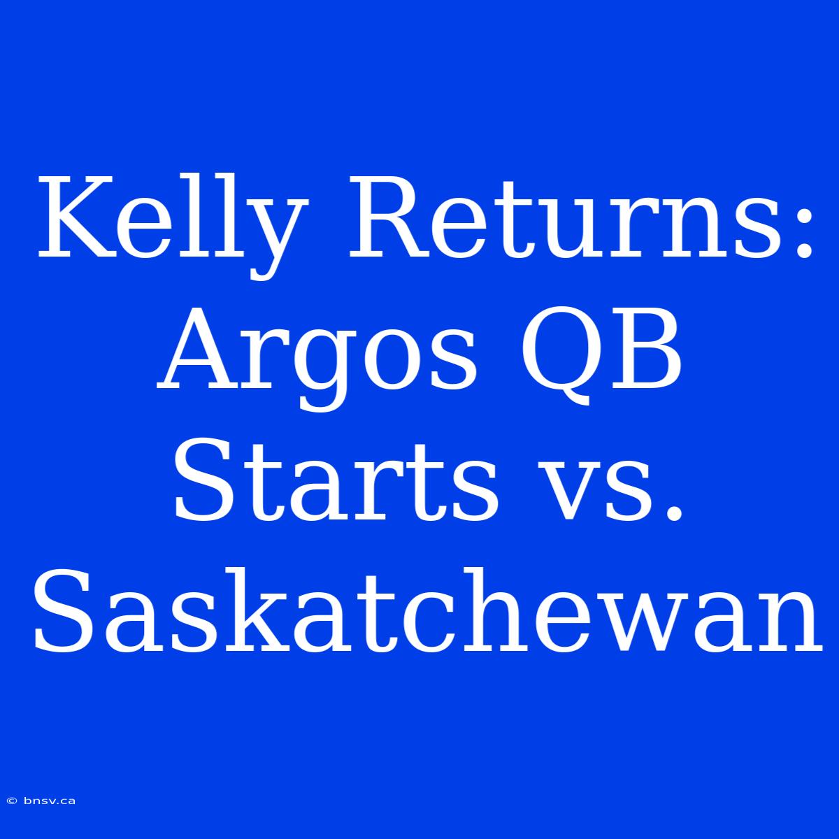 Kelly Returns: Argos QB Starts Vs. Saskatchewan