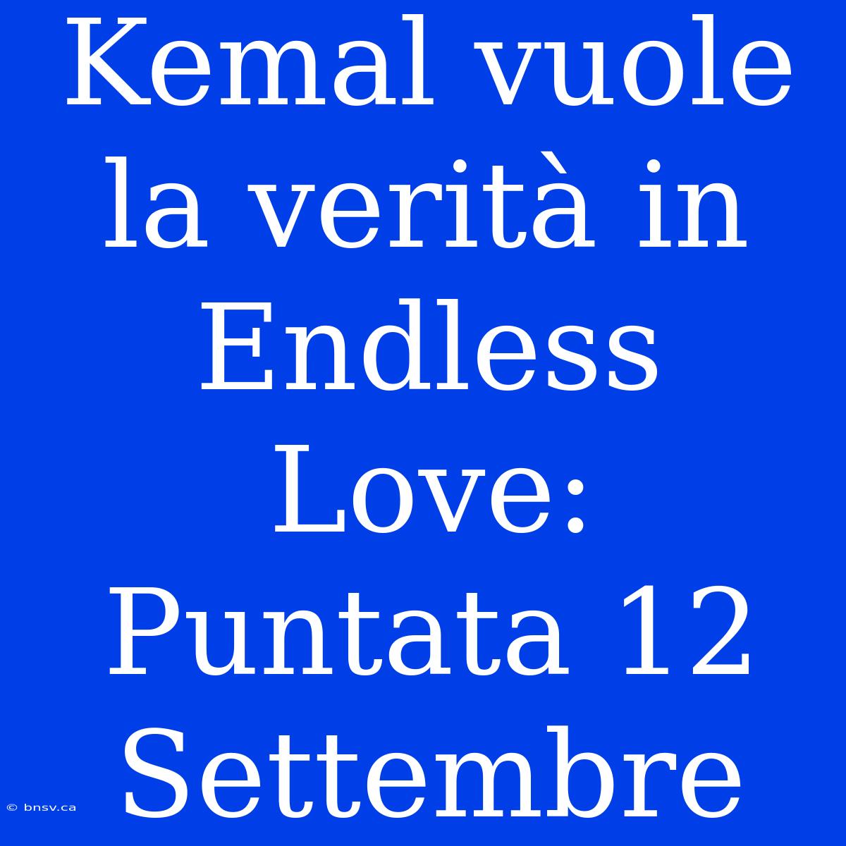 Kemal Vuole La Verità In Endless Love: Puntata 12 Settembre