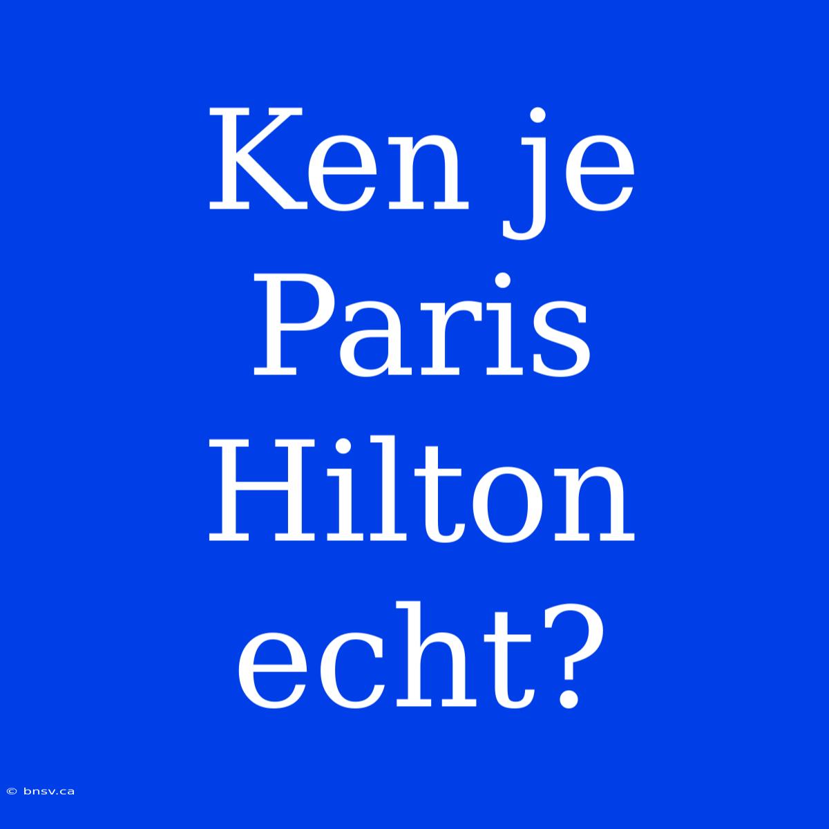 Ken Je Paris Hilton Echt?