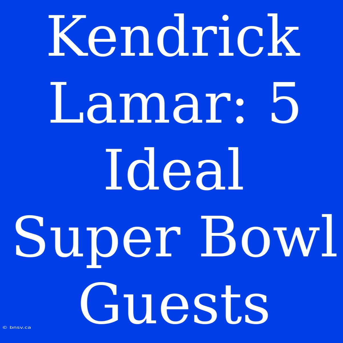 Kendrick Lamar: 5 Ideal Super Bowl Guests