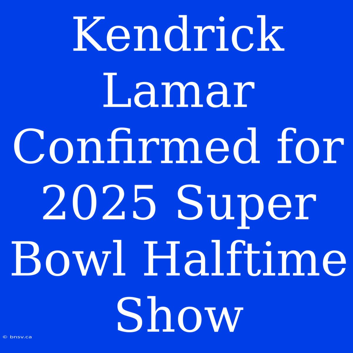 Kendrick Lamar Confirmed For 2025 Super Bowl Halftime Show