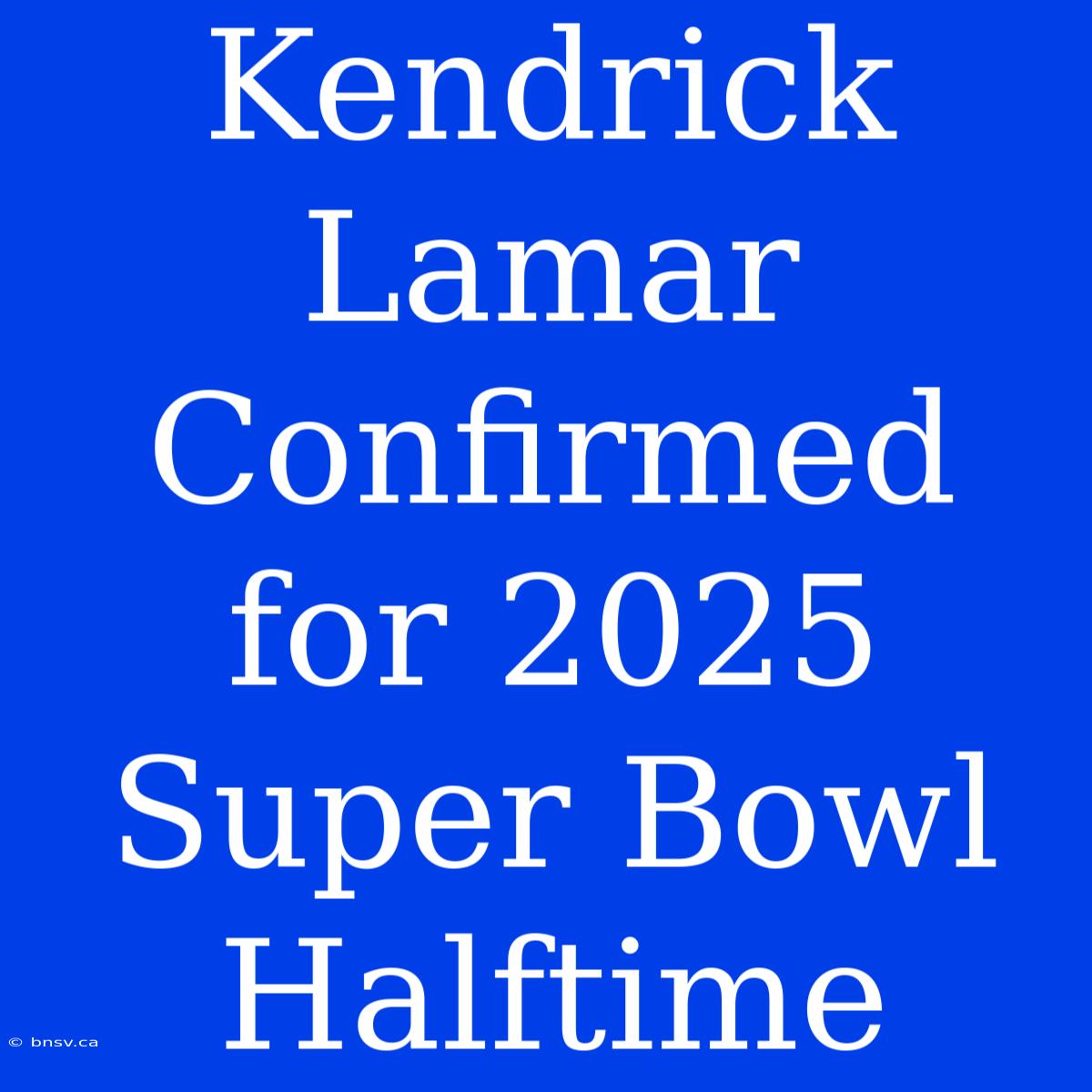 Kendrick Lamar Confirmed For 2025 Super Bowl Halftime