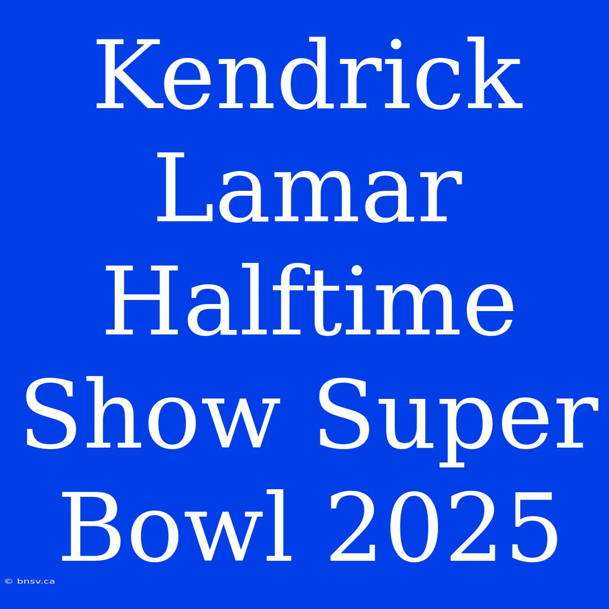 Kendrick Lamar Halftime Show Super Bowl 2025