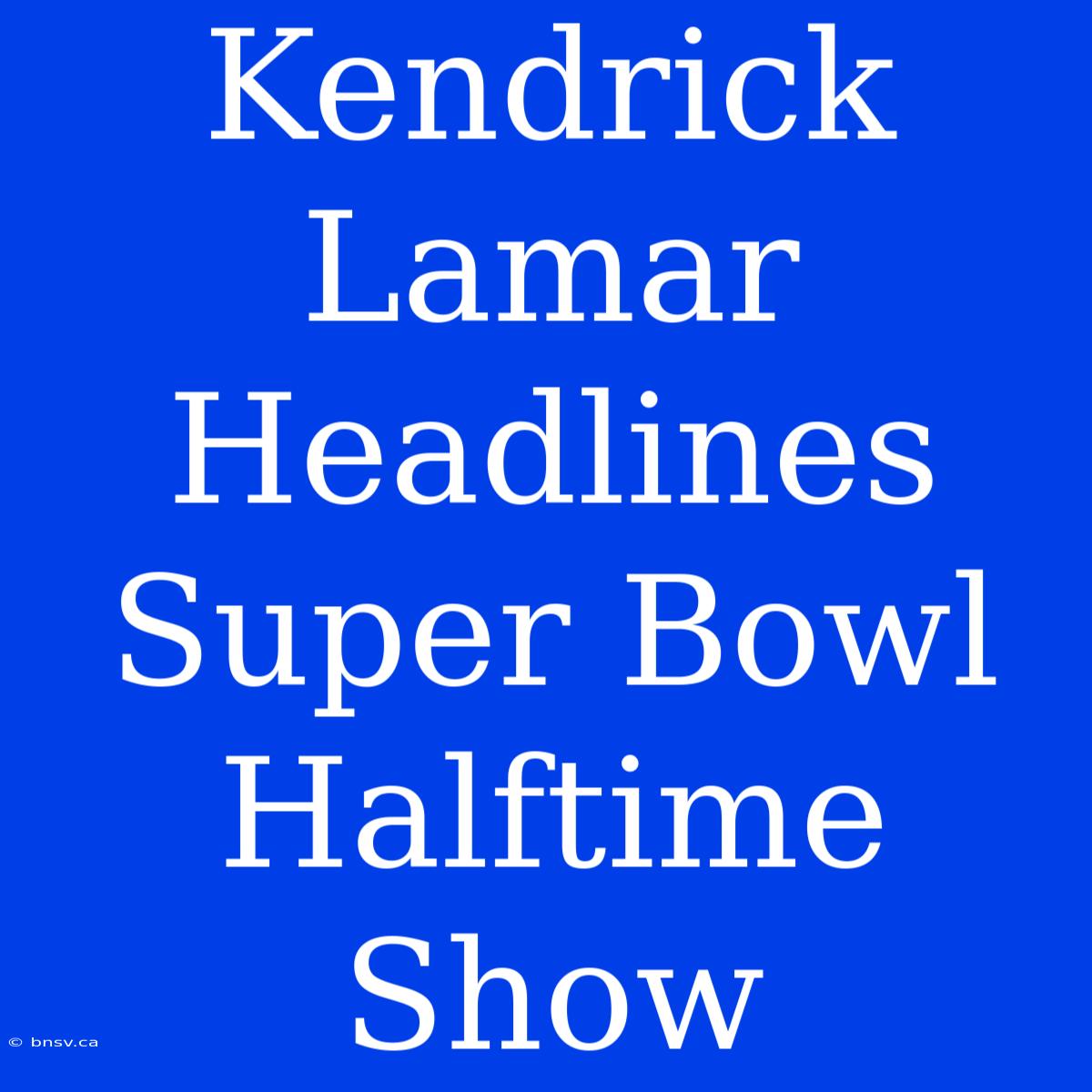 Kendrick Lamar Headlines Super Bowl Halftime Show