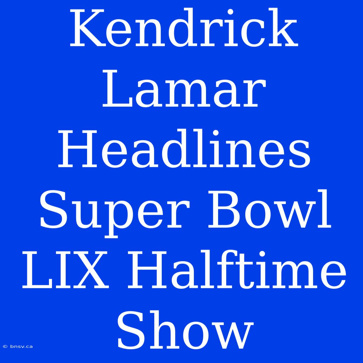 Kendrick Lamar Headlines Super Bowl LIX Halftime Show