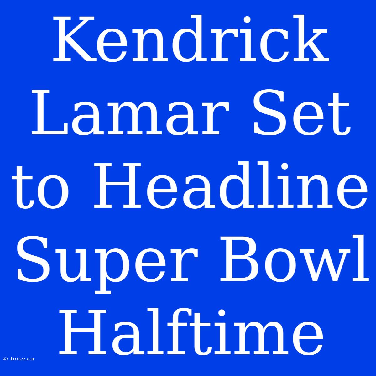 Kendrick Lamar Set To Headline Super Bowl Halftime