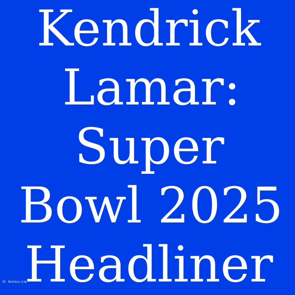 Kendrick Lamar: Super Bowl 2025 Headliner