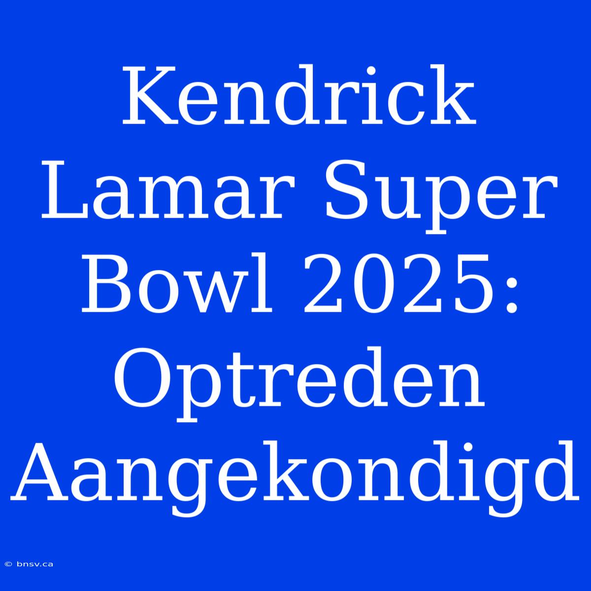 Kendrick Lamar Super Bowl 2025: Optreden Aangekondigd