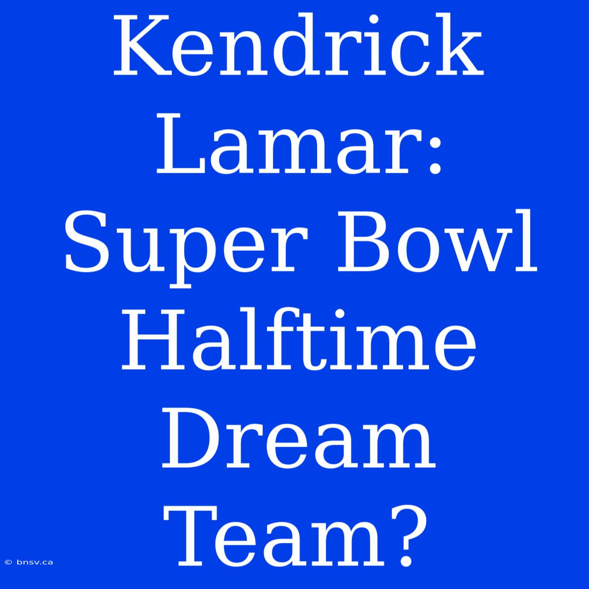 Kendrick Lamar: Super Bowl Halftime Dream Team?