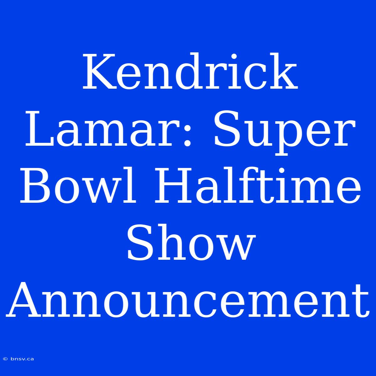 Kendrick Lamar: Super Bowl Halftime Show Announcement