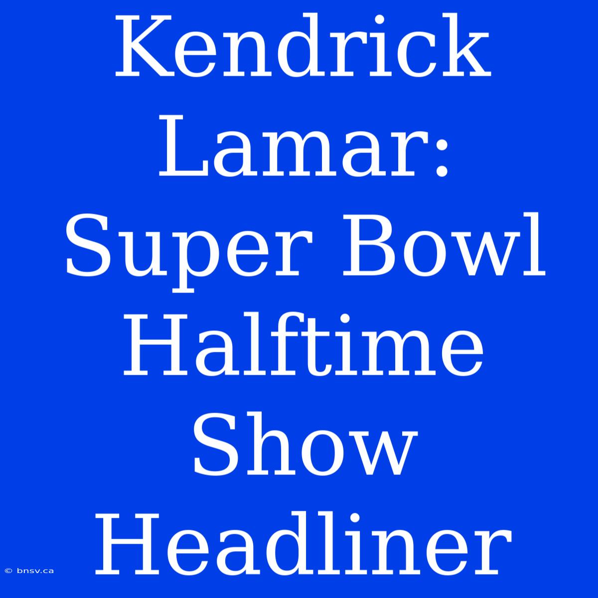 Kendrick Lamar: Super Bowl Halftime Show Headliner