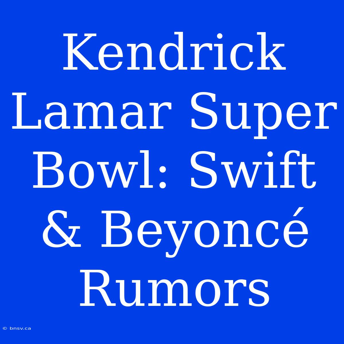 Kendrick Lamar Super Bowl: Swift & Beyoncé Rumors