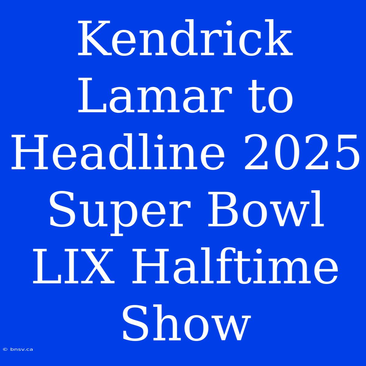 Kendrick Lamar To Headline 2025 Super Bowl LIX Halftime Show