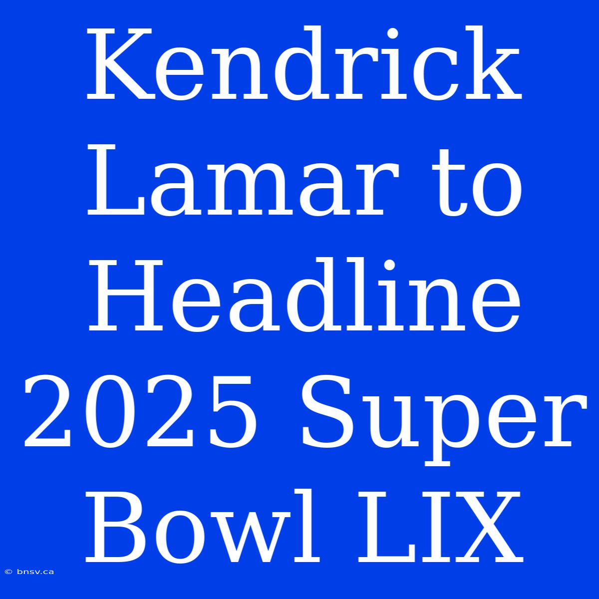 Kendrick Lamar To Headline 2025 Super Bowl LIX