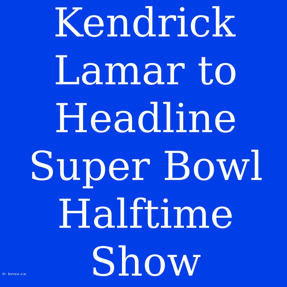 Kendrick Lamar To Headline Super Bowl Halftime Show